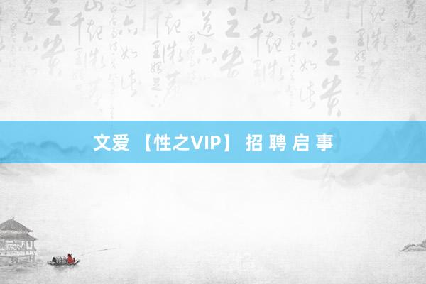 文爱 【性之VIP】 招 聘 启 事
