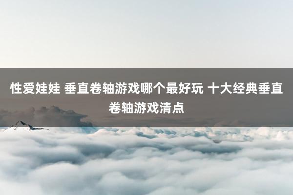 性爱娃娃 垂直卷轴游戏哪个最好玩 十大经典垂直卷轴游戏清点