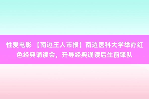 性爱电影 【南边王人市报】南边医科大学举办红色经典诵读会，开导经典诵读后生前锋队
