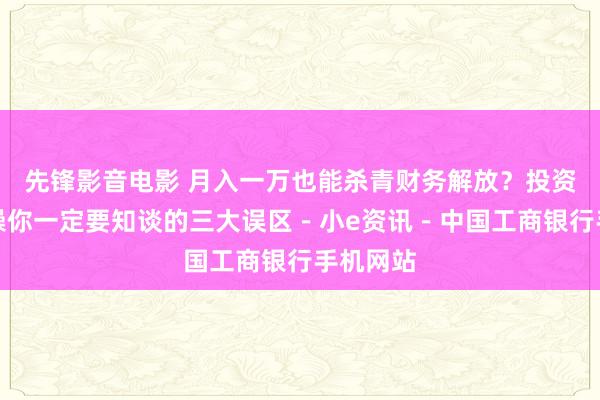 先锋影音电影 月入一万也能杀青财务解放？投资答允实操你一定要知谈的三大误区－小e资讯－中国工商银行手机网站