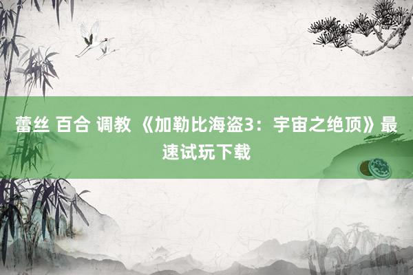 蕾丝 百合 调教 《加勒比海盗3：宇宙之绝顶》最速试玩下载