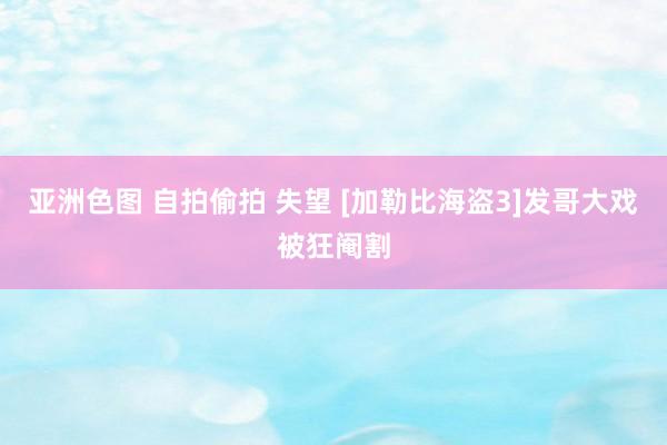 亚洲色图 自拍偷拍 失望 [加勒比海盗3]发哥大戏被狂阉割