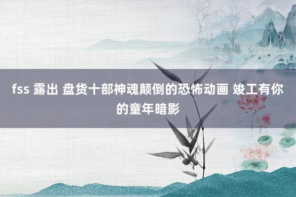 fss 露出 盘货十部神魂颠倒的恐怖动画 竣工有你的童年暗影