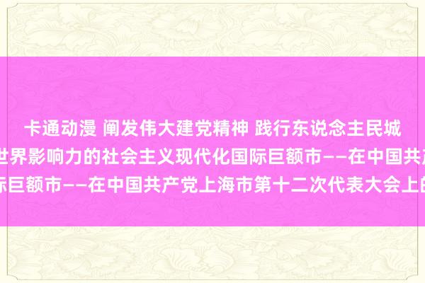 卡通动漫 阐发伟大建党精神 践行东说念主民城市理念 加速建设具有世界影响力的社会主义现代化国际巨额市——在中国共产党上海市第十二次代表大会上的叙述