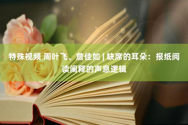 特殊视频 周叶飞、詹佳如 | 缺席的耳朵：报纸阅读阐释的声息逻辑
