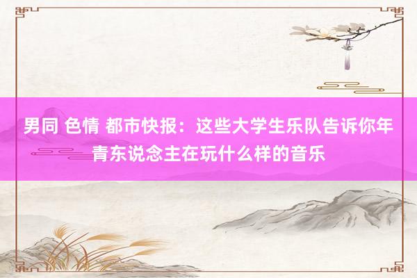 男同 色情 都市快报：这些大学生乐队告诉你年青东说念主在玩什么样的音乐