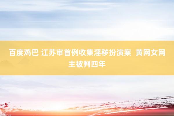 百度鸡巴 江苏审首例收集淫秽扮演案  黄网女网主被判四年