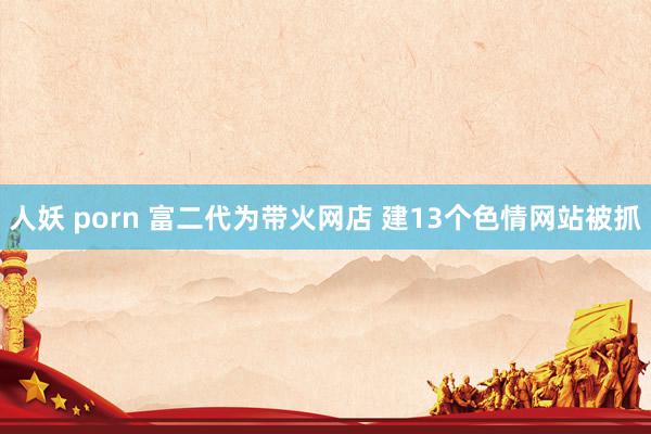人妖 porn 富二代为带火网店 建13个色情网站被抓