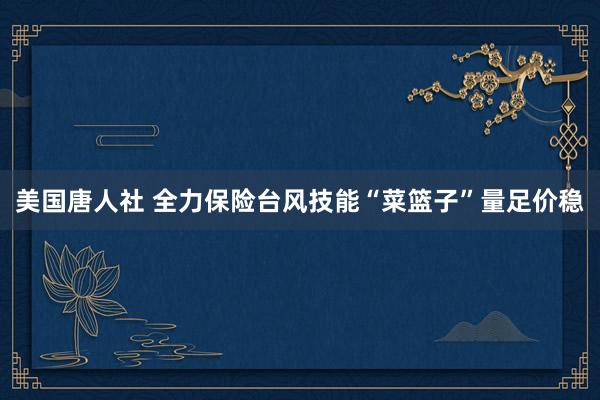 美国唐人社 全力保险台风技能“菜篮子”量足价稳