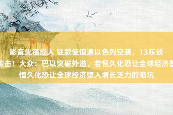 影音先锋成人 驻叙使馆遭以色列空袭，13东谈主物化，伊朗誓词袭击！大众：巴以突破外溢，若恒久化恐让全球经济堕入增长乏力的陷坑