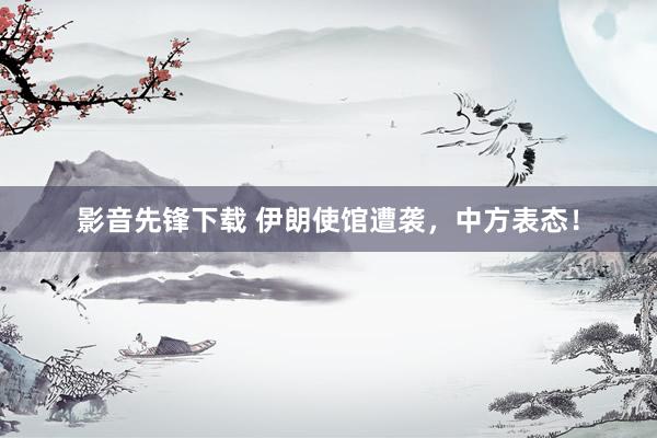 影音先锋下载 伊朗使馆遭袭，中方表态！