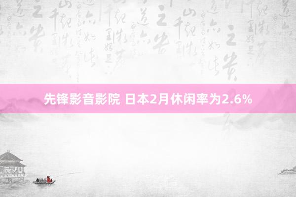 先锋影音影院 日本2月休闲率为2.6%
