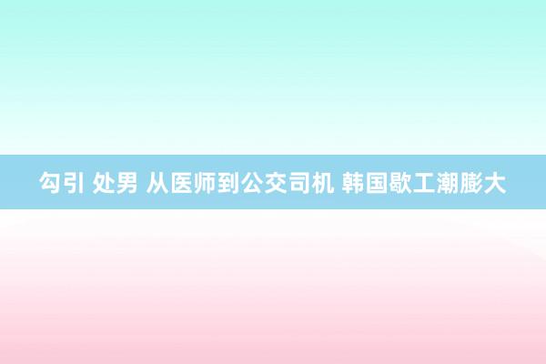 勾引 处男 从医师到公交司机 韩国歇工潮膨大