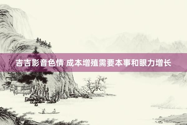 吉吉影音色情 成本增殖需要本事和眼力增长