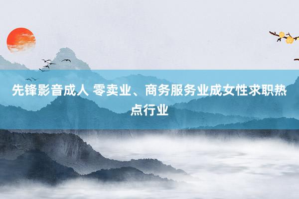 先锋影音成人 零卖业、商务服务业成女性求职热点行业