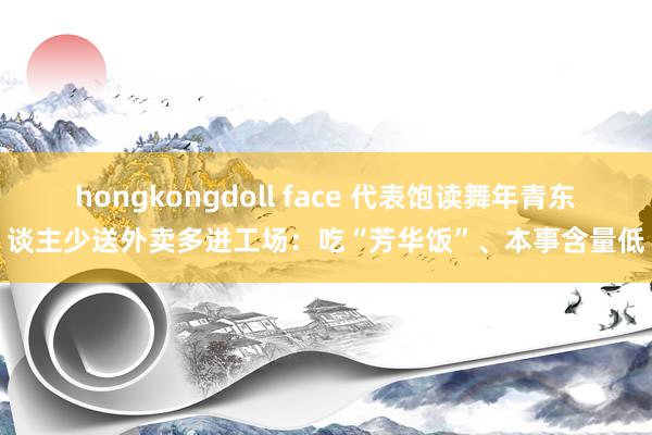 hongkongdoll face 代表饱读舞年青东谈主少送外卖多进工场：吃“芳华饭”、本事含量低