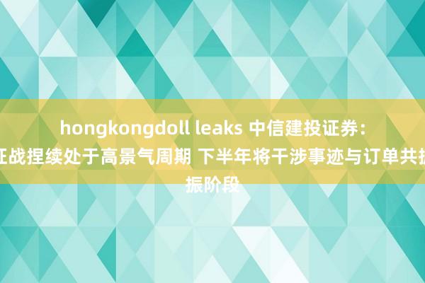 hongkongdoll leaks 中信建投证券：电力征战捏续处于高景气周期 下半年将干涉事迹与订单共振阶段