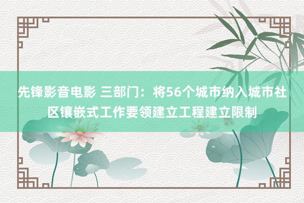 先锋影音电影 三部门：将56个城市纳入城市社区镶嵌式工作要领建立工程建立限制
