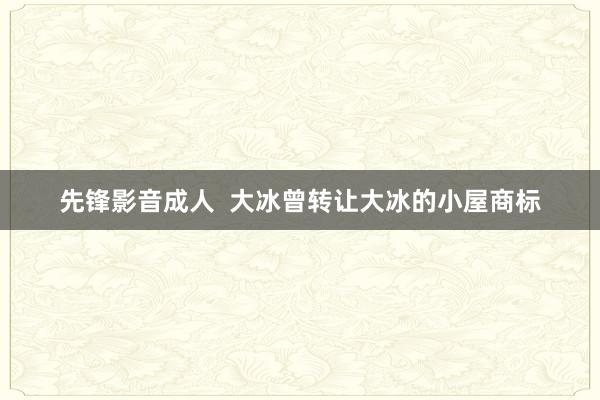 先锋影音成人  大冰曾转让大冰的小屋商标