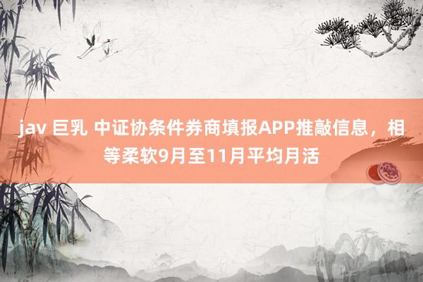jav 巨乳 中证协条件券商填报APP推敲信息，相等柔软9月至11月平均月活