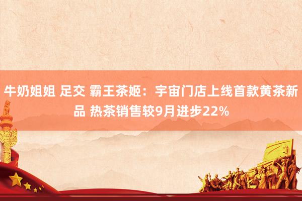牛奶姐姐 足交 霸王茶姬：宇宙门店上线首款黄茶新品 热茶销售较9月进步22%