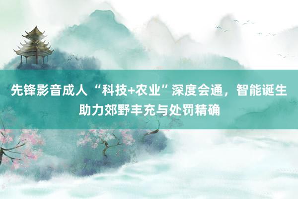 先锋影音成人 “科技+农业”深度会通，智能诞生助力郊野丰充与处罚精确