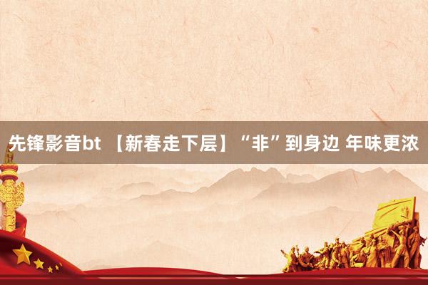 先锋影音bt 【新春走下层】“非”到身边 年味更浓