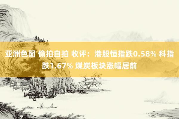 亚洲色图 偷拍自拍 收评：港股恒指跌0.58% 科指跌1.67% 煤炭板块涨幅居前