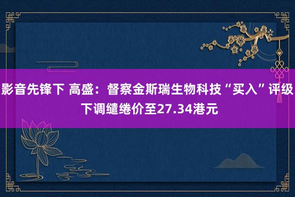 影音先锋下 高盛：督察金斯瑞生物科技“买入”评级 下调缱绻价至27.34港元