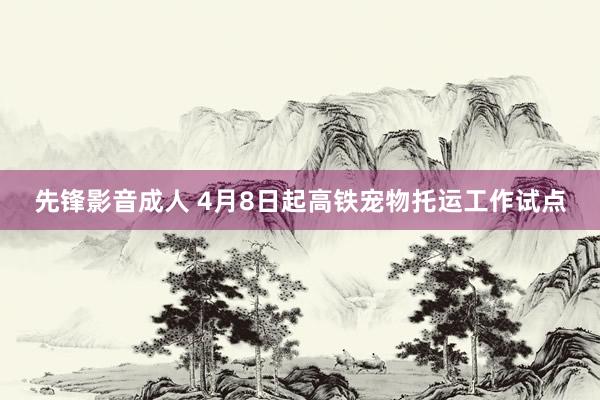 先锋影音成人 4月8日起高铁宠物托运工作试点